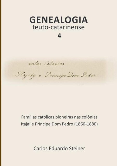 Genealogia Teuto-catarinense 4:Famílias católicas pioneiras nas colônias Itajaí e Príncipe Dom Pedro (1860-1880)