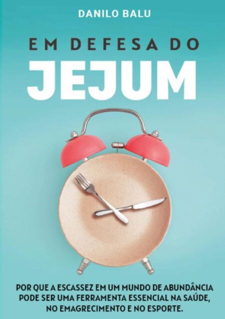 Em Defesa Do Jejum:Por que a escassez em um mundo de abundância pode ser uma ferramenta essencial na saúde, no emagrecimento e no esporte.