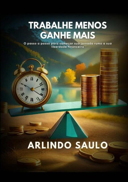 Trabalhe Menos E Ganhe Mais:Conquiste sua próxima fonte de renda mensal e crescente sem precisar trabalhar mais por isso investindo do zero, com segurança