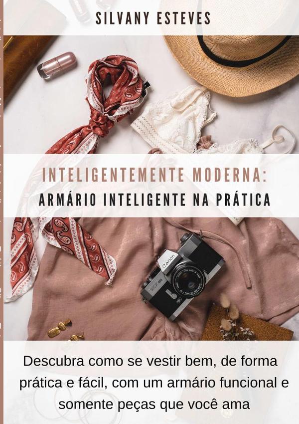 Inteligentemente Moderna: Armário Inteligente Na Prática:Descubra como se vestir bem, de forma prática e fácil, com um armário funcional e somente peças que você ama