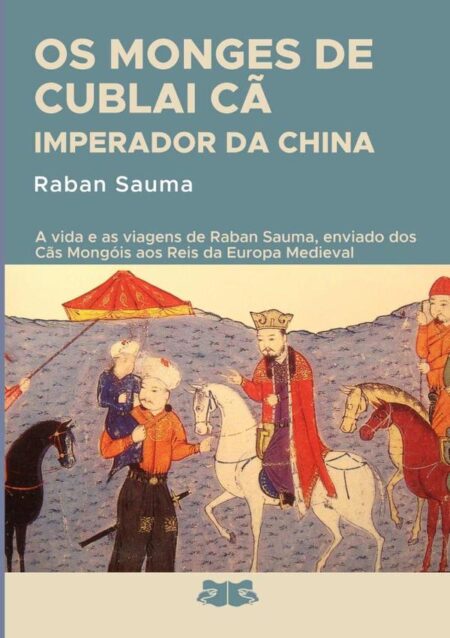 Os Monges De Cublai Cã Imperador Da China:A história da vida e das viagens de Raban Sauma enviado e plenipotentário dos Cãs Mongóis aos Reis da Europa