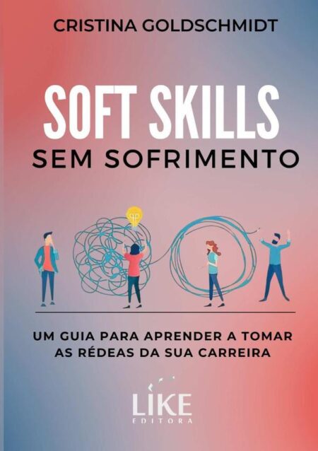 Soft Skills Sem Sofrimento:um guia para aprender a tomar as rédeas da sua carreira
