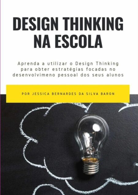 Design Thinking Na Escola:Aprenda a utilizar o Design Thinking para obter estratégias focadas no desenvolvimento pessoal dos seus alunos