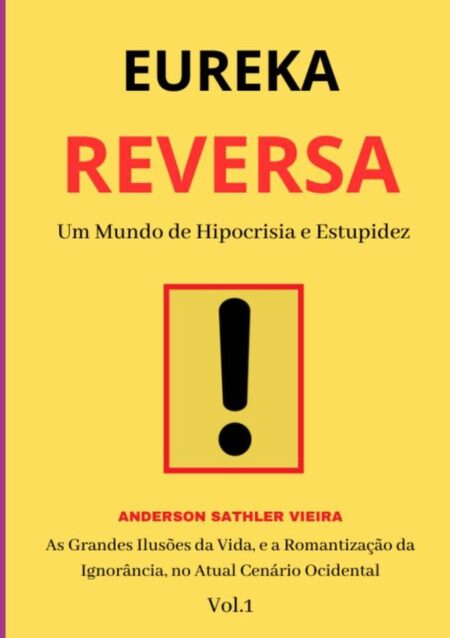 Eureka Reversa:Um Mundo de Hipocrisia e Estupidez As Grandes Ilusões da Vida, e a Romantização da Ignorância, no Atual Cenário Ocidental VOL.1