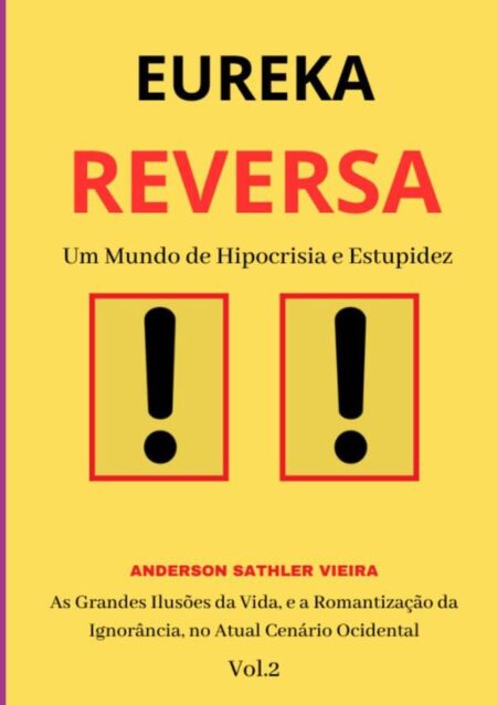 Eureka Reversa:Um Mundo de Hipocrisia e Estupidez As Grandes Ilusões da Vida, e a Romantização da Ignorância, no Atual Cenário Ocidental VOL.2