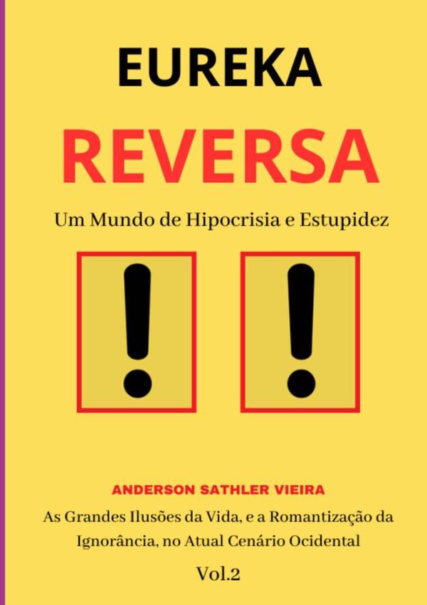 Eureka Reversa:Um Mundo de Hipocrisia e Estupidez As Grandes Ilusões da Vida, e a Romantização da Ignorância, no Atual Cenário Ocidental VOL.2