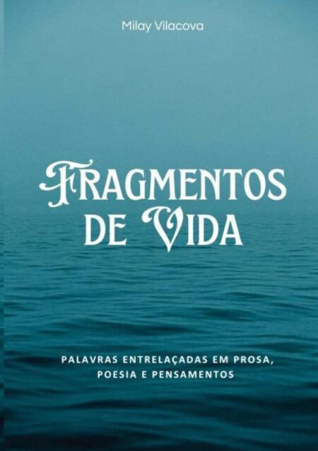 Fragmentos De Vida:Palavras Entrelaçadas em Prosa, Poesia e Pensamentos