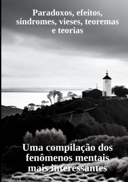 Paradoxos, Efeitos, Síndromes, Vieses, Teoremas E Teorias:Uma compilação dos fenômenos mentais mais interessantes