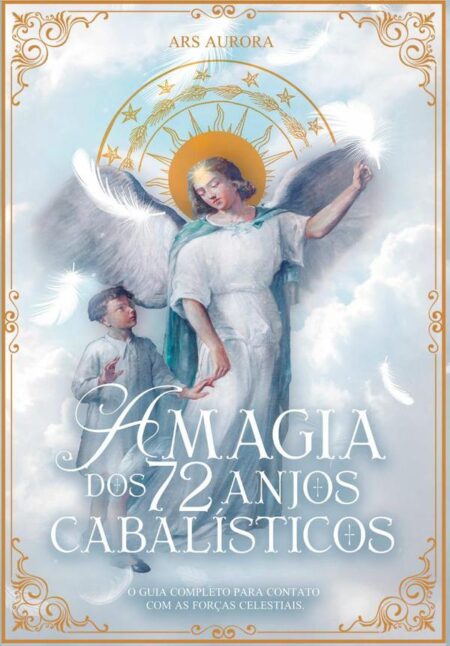 A Magia Dos 72 Anjos Cabalísticos:O guia completo para contato com as forças celestiais.