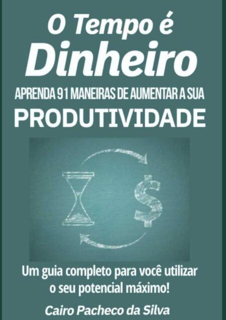 O Tempo É Dinheiro:Aprenda 91 maneiras de aumentar a sua produtividade.