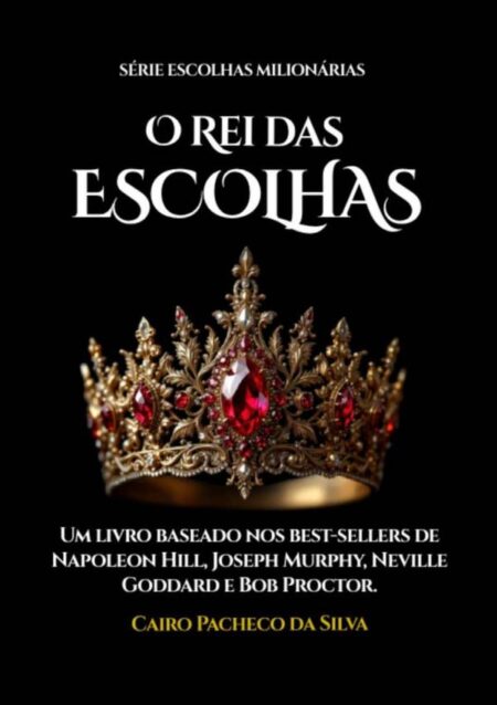 O Rei Das Escolhas:Baseado nos best-sellers de Napoleon Hill, Joseph Murphy, Neville Goddard e Bob Proctor.