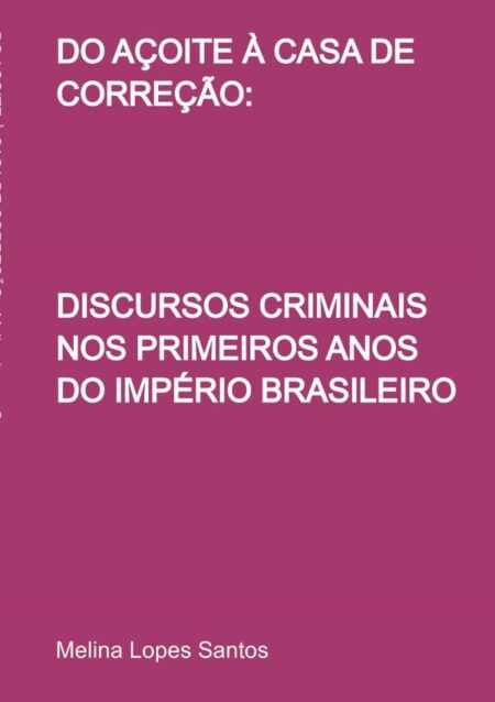 Do Açoite À Casa De Correção::DISCURSOS CRIMINAIS NOS PRIMEIROS ANOS DO IMPÉRIO BRASILEIRO