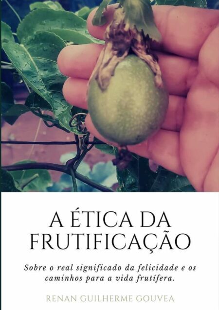 A Ética Da Frutificação:Sobre o real significado da felicidade e os caminhos para a vida frutífera