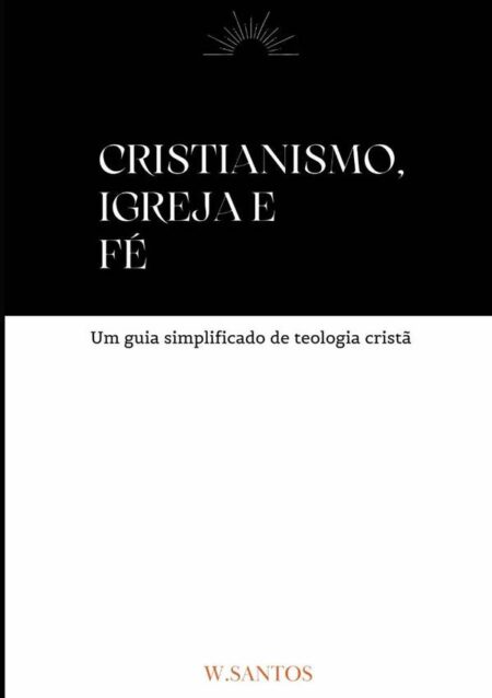 Cristianismo, Igreja E Fé:Um guia simplificado de teologia cristã