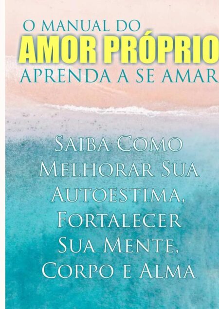 O Manual Do Amor Próprio:Aprenda a Se Amar - Saiba Como Melhorar Sua Autoestima, Fortalecer Sua Mente, Corpo e Alma