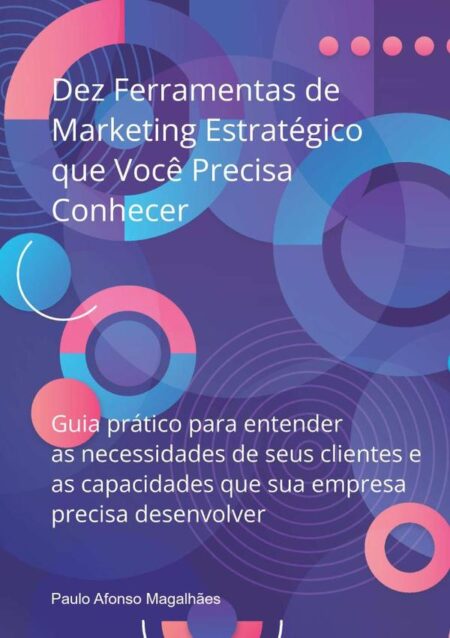 Dez Ferramentas De Marketing Estratégico Que Você Precisa Conhecer:Guia prático para entender as necessidades de seus clientes e as capacidades que sua empresa precisa desenvolver