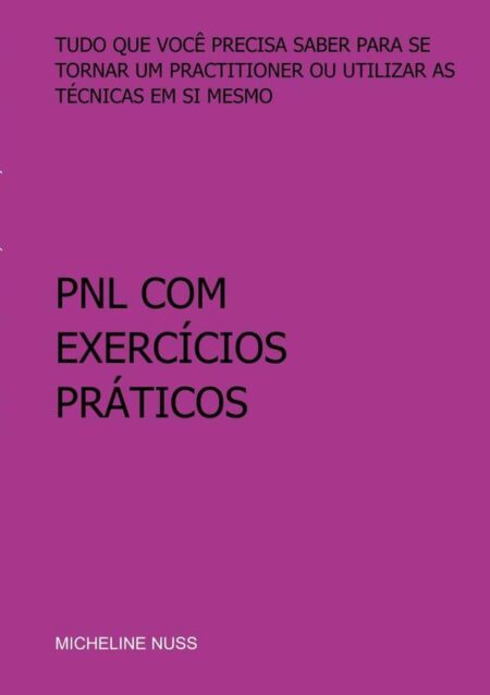 Pnl Com Exercícios Práticos:TUDO QUE VOCÊ PRECISA SABER PARA SE TORNAR UM PRACTITIONER OU UTILIZAR AS TÉCNICAS EM SI MESMO