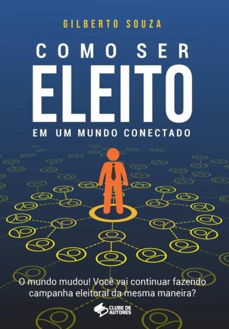 Como Ser Eleito Em Um Mundo Conectado:O mundo mudou! Você vai continuar fazendo campanha eleitoral da mesma maneira?