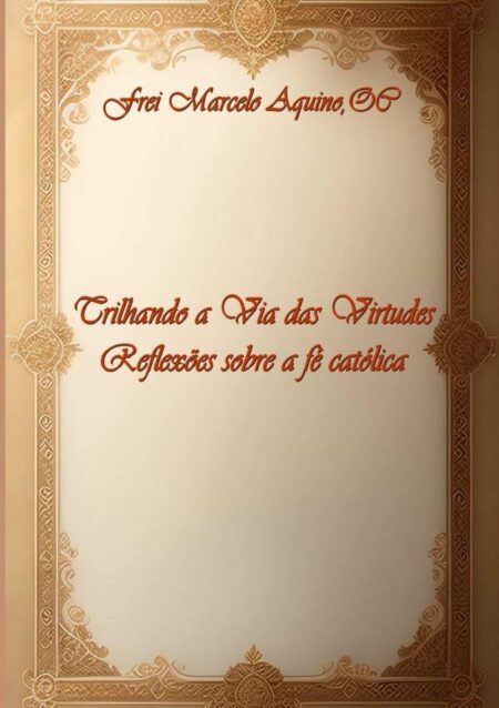 Trilhando A Via Das Virtudes:Reflexões sobre a Fé Católica
