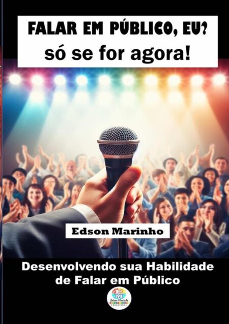 Falar Em Público, Eu? Só Se For Agora!:Desenvolvendo sua Habilidade de Falar em Público