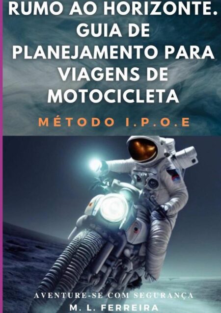 Rumo Ao Horizonte: Guia De Planejamento Para Viagem De Motocicleta - Método I.p.o.e.:Aventure-se Com Segurança