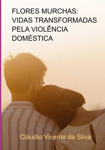 Flores Murchas: Vidas Transformadas Pela Violência Doméstica