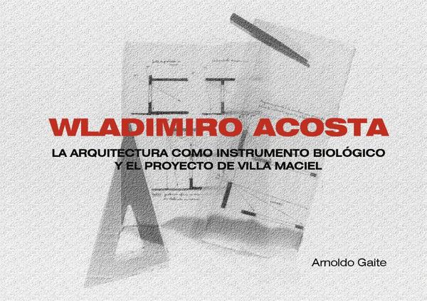 Wladimiro acosta (apaisado):LA ARQUITECTURA COMO INSTRUMENTO BIOLÓGICO Y EL PROYECTO DE VILLA MACIEL