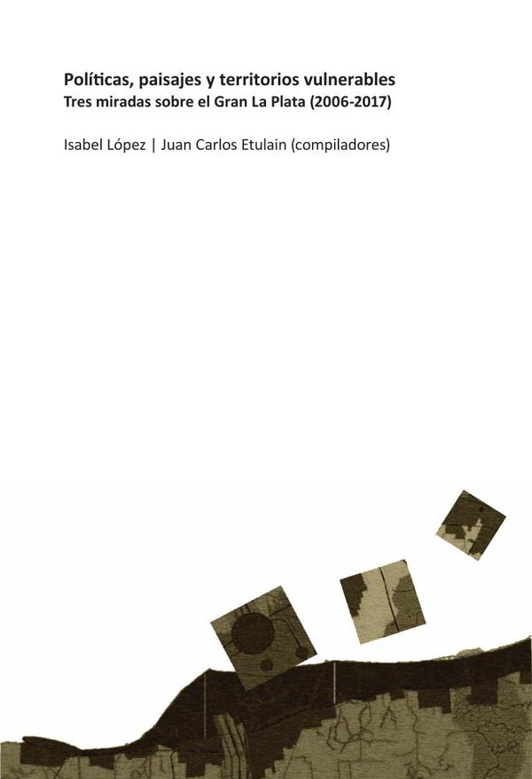 Políticas, paisajes y territorios vulnerables:Tres miradas sobre el Gran La Plata (2006-2017)