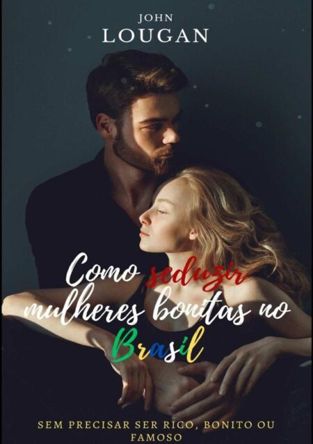 Como Seduzir Mulheres Bonitas No Brasil: Sem Precisar Ser Rico, Bonito Ou Famoso.