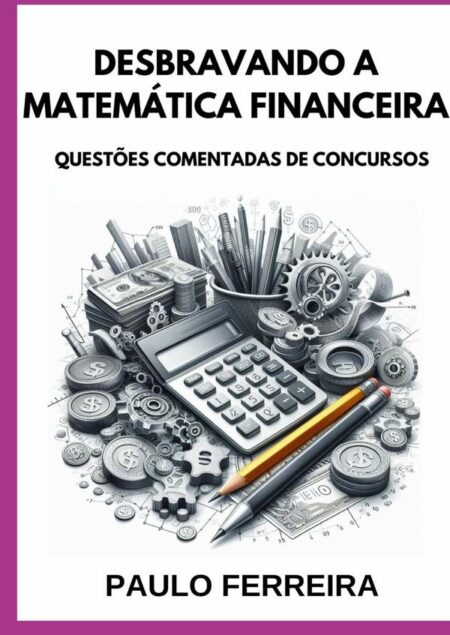 Desbravando A Matemática Financeira:QUESTÕES COMENTADAS DE CONCURSOS