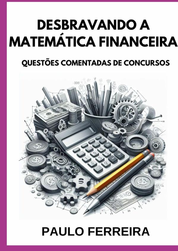 Desbravando A Matemática Financeira:QUESTÕES COMENTADAS DE CONCURSOS