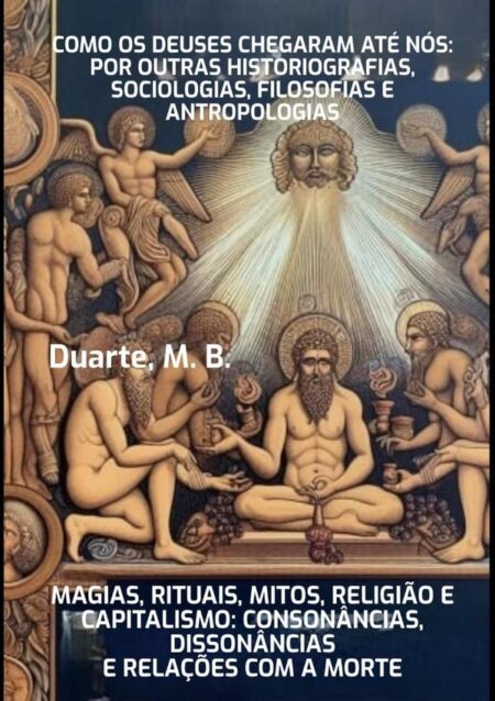 Como Os Deuses Chegaram Até Nós: Por Outras Historiografias, Sociologias, Filosofias E Antropologias:Magias, Rituais, Mitos, Religião e Capitalismo: consonâncias, dissonâncias e relações com a Morte