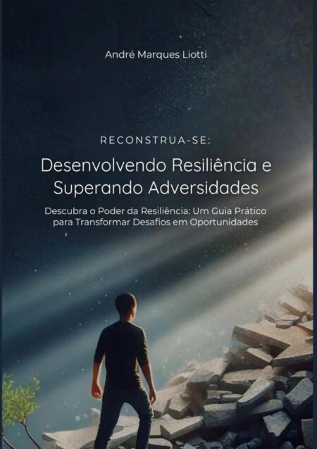 Reconstrua-se: Desenvolvendo Resiliência E Superando Adversidades:Descubra o poder da resiliência: um guia prático para transformar desafios em oportunidades