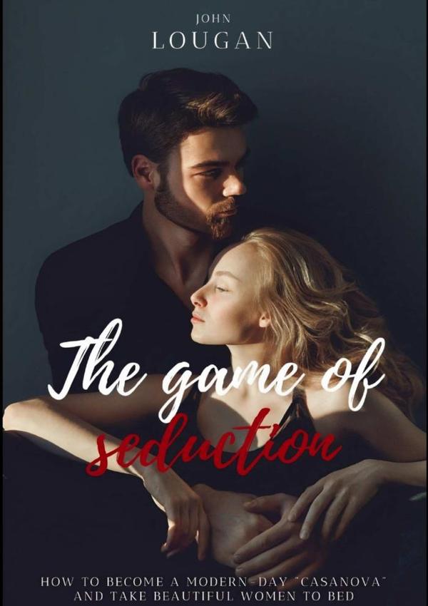 The Game Of Seduction: How To Become A Modern-day "casanova" And Take Beautiful Women To Bed.