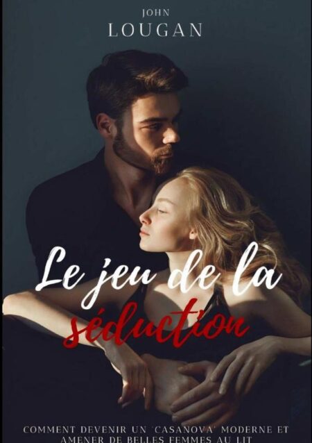 Le Jeu De La Séduction : Comment Devenir Un "casanova" Moderne Et Amener De Belles Femmes Au Lit.