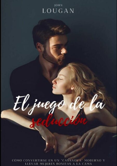El Juego De La Seducción: Cómo Convertirse En Un "casanova" Moderno Y Llevar Mujeres Bonitas A La Cama.