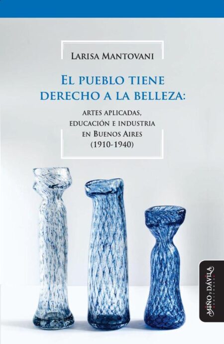 El pueblo tiene derecho a la belleza:Artes aplicadas, educación e industria en Buenos Aires (1910-1940)