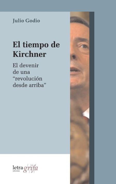 El tiempo de Kirchner:El devenir de una “revolución desde arriba”