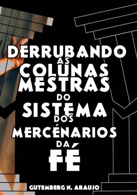 Derrubando As Colunas Mestras Do Sistema Dos Mercenários Da Fé:Um Manual de Combate ao Sistema Religioso Mercenário atuante no Brasil !