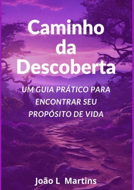 Caminho Da Descoberta Um Guia Prático Para Encontrar Seu Propósito De Vida:Um Guia Prático para Encontrar Seu Propósito de Vida