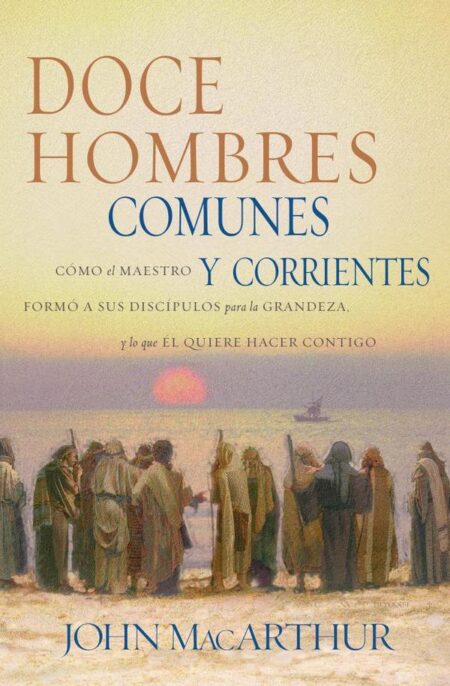 Doce hombres comunes y corrientes:Cómo el Maestro formó a sus discípulos para la grandeza, y lo que Él quiere hacer contigo