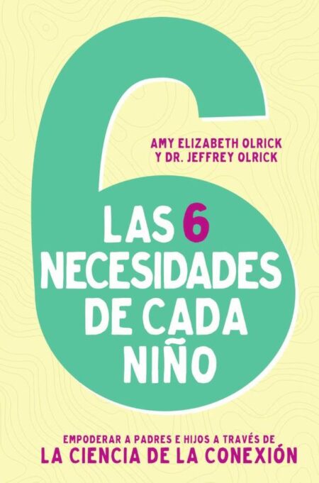 Las 6 necesidades de cada niño:Empoderar a padres e hijos a través de la ciencia de la conexión