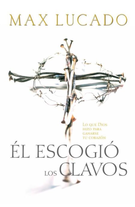 Él escogió los clavos:Lo que Dios hizo para ganarse tu corazón