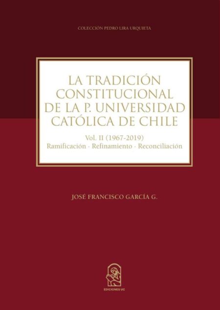 La tradición constitucional de la Pontificia Universidad Católica de Chile:Vol. II (1967 - 2019) Ramificación-Refinamiento-Reconciliación