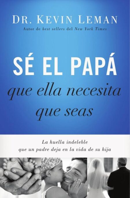 Sé el papá que ella necesita que seas:La huella indeleble que un padre deja en la vida de su hija