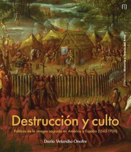 Destrucción Y Culto:Políticas de la imagen sagrada en América y España (1563-1700)