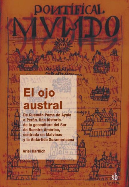 El ojo austral. De Guamán Poma de Ayala a Perón:Una historia de la geocultura del Sur de Nuestra América, centrada en Malvinas y la Antártida Suramericana