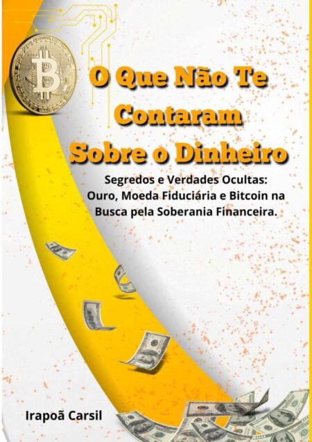 O Que Não Te Contaram Sobre O Dinheiro:Segredos e Verdades Ocultas: Ouro, Moeda Fiduciária e Bitcoin na Busca pela Soberania Financeira.