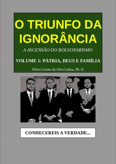 O Triunfo Da Ignorância:A Ascensão do Bolsonarismo. Volume 1: Pátria, Deus e Família