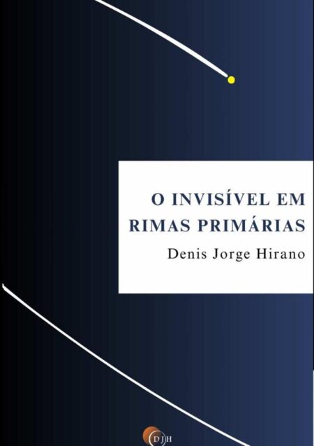 O Invisível Em Rimas Primárias:Poesias, contos e reflexões por Denis Jorge Hirano.
